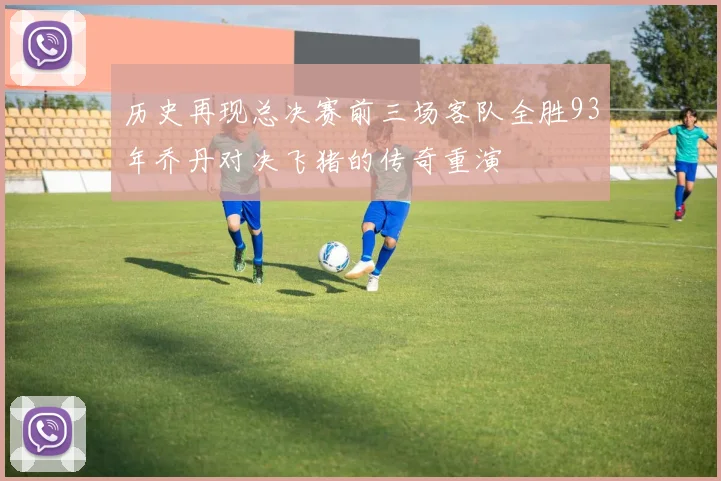 历史再现总决赛前三场客队全胜93年乔丹对决飞猪的传奇重演