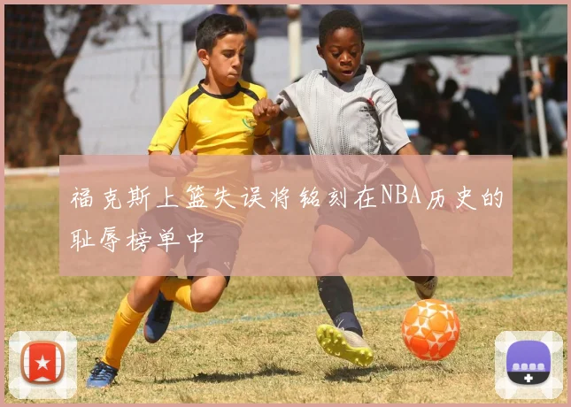 福克斯上篮失误将铭刻在NBA历史的耻辱榜单中