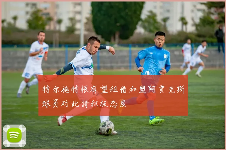 特尔施特根有望租借加盟阿贾克斯球员对此持积极态度