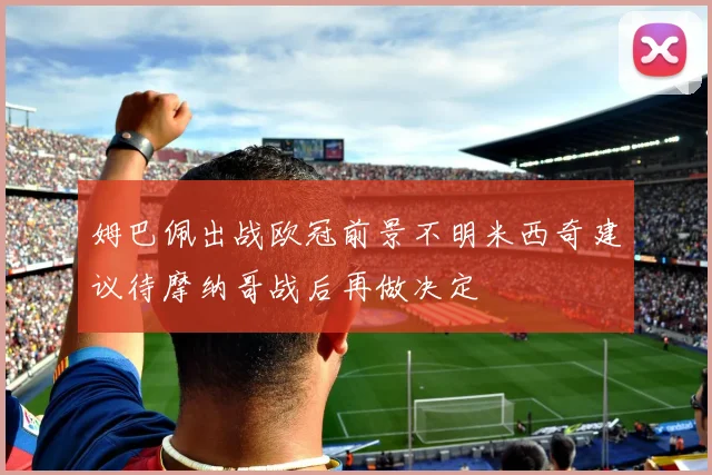 姆巴佩出战欧冠前景不明米西奇建议待摩纳哥战后再做决定