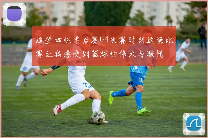 追梦回忆季后赛G4决赛时刻这场比赛让我感受到篮球的伟大与激情