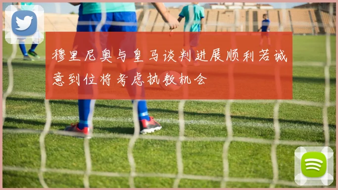 穆里尼奥与皇马谈判进展顺利若诚意到位将考虑执教机会