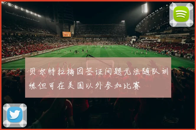 贝尔特拉梅因签证问题无法随队训练但可在美国以外参加比赛