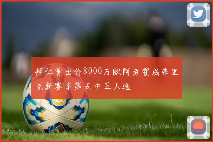 拜仁曾出价8000万欧阿劳霍成弗里克新赛季第五中卫人选