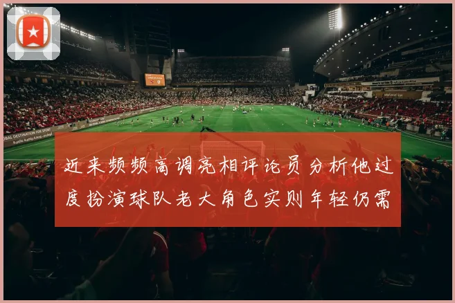 近来频频高调亮相评论员分析他过度扮演球队老大角色实则年轻仍需成长