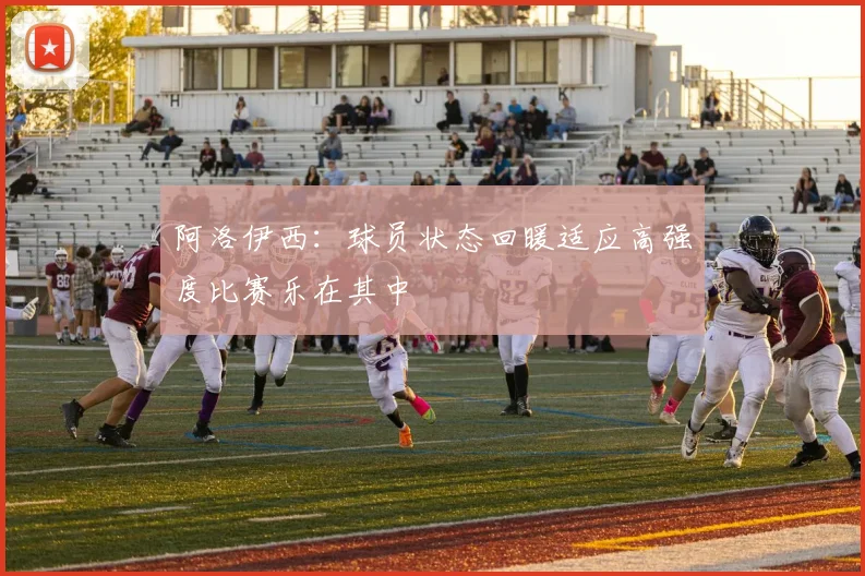 阿洛伊西：球员状态回暖适应高强度比赛乐在其中