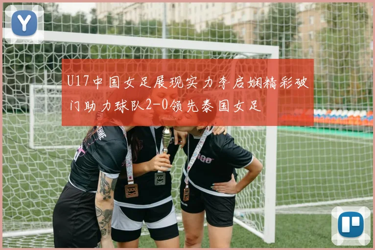 U17中国女足展现实力李启娴精彩破门助力球队2-0领先泰国女足