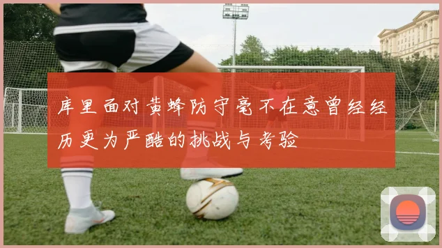 库里面对黄蜂防守毫不在意曾经经历更为严酷的挑战与考验