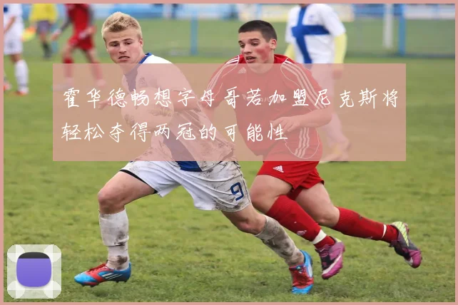 霍华德畅想字母哥若加盟尼克斯将轻松夺得两冠的可能性