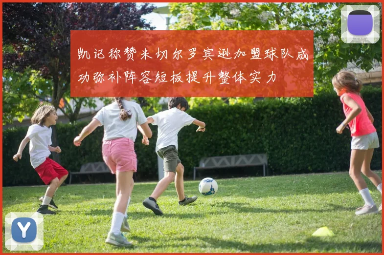 凯记称赞米切尔罗宾逊加盟球队成功弥补阵容短板提升整体实力