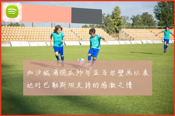 加沙城涌现瓜帅与亚马尔壁画以表达对巴勒斯坦支持的感激之情