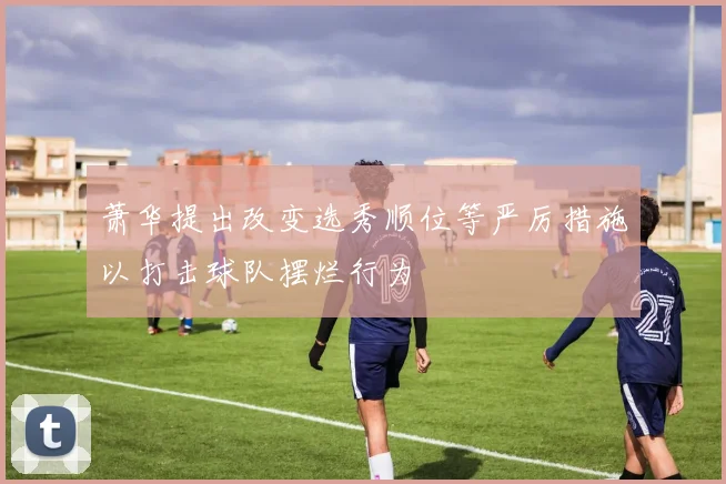 萧华提出改变选秀顺位等严厉措施以打击球队摆烂行为