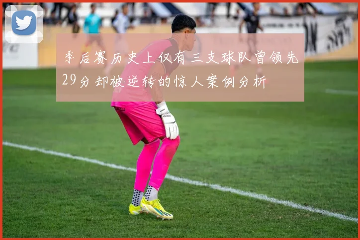 季后赛历史上仅有三支球队曾领先29分却被逆转的惊人案例分析