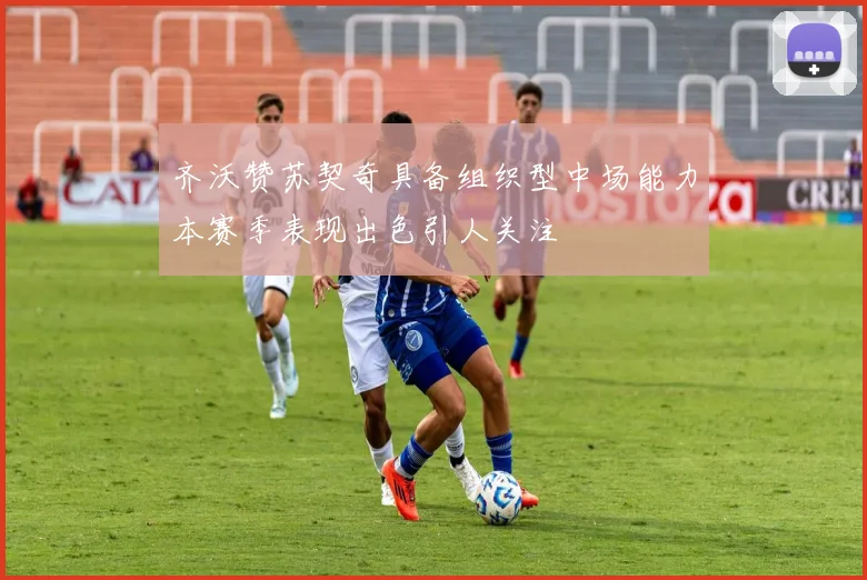 齐沃赞苏契奇具备组织型中场能力本赛季表现出色引人关注