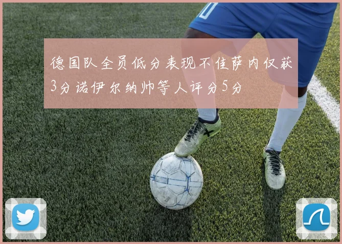 德国队全员低分表现不佳萨内仅获3分诺伊尔纳帅等人评分5分