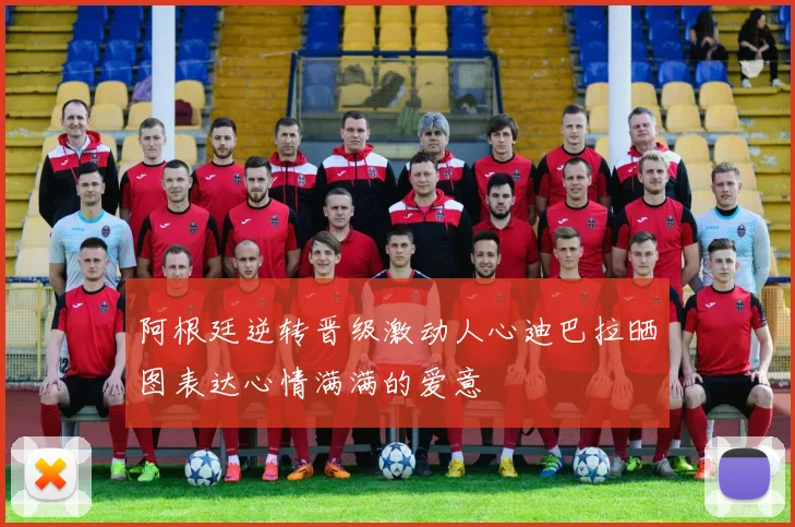 阿根廷逆转晋级激动人心迪巴拉晒图表达心情满满的爱意