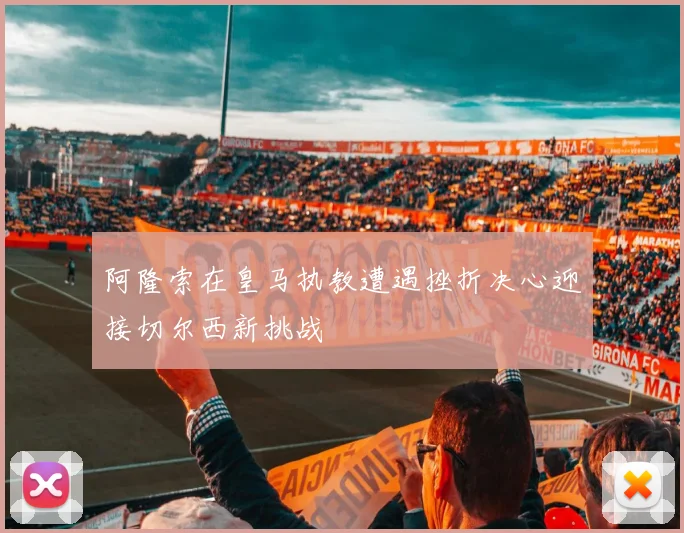阿隆索在皇马执教遭遇挫折决心迎接切尔西新挑战