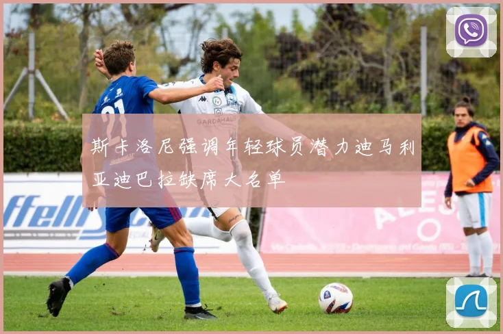 斯卡洛尼强调年轻球员潜力迪马利亚迪巴拉缺席大名单