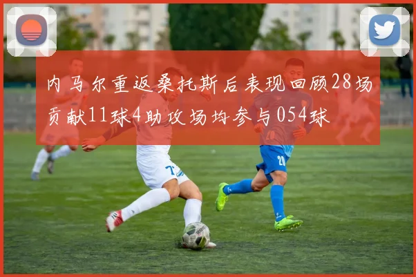 内马尔重返桑托斯后表现回顾28场贡献11球4助攻场均参与054球