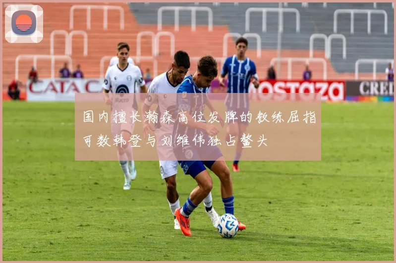 国内擅长瀚森高位发牌的教练屈指可数韩登与刘维伟独占鳌头
