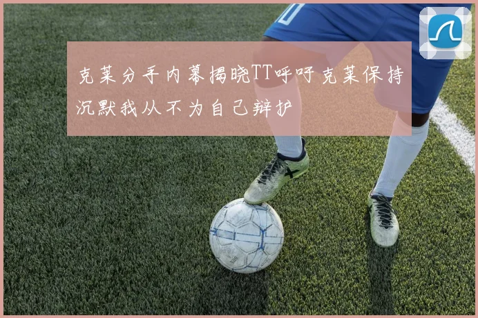 克莱分手内幕揭晓TT呼吁克莱保持沉默我从不为自己辩护
