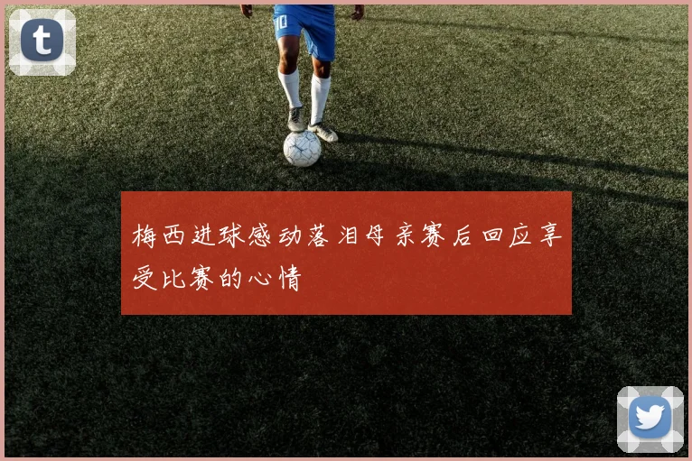 梅西进球感动落泪母亲赛后回应享受比赛的心情