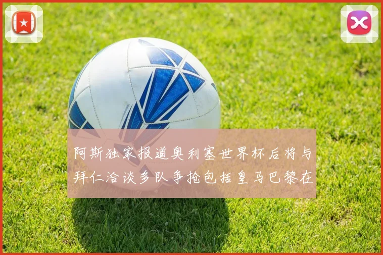 阿斯独家报道奥利塞世界杯后将与拜仁洽谈多队争抢包括皇马巴黎在内