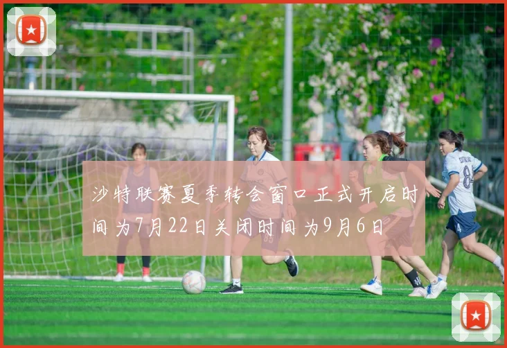 沙特联赛夏季转会窗口正式开启时间为7月22日关闭时间为9月6日
