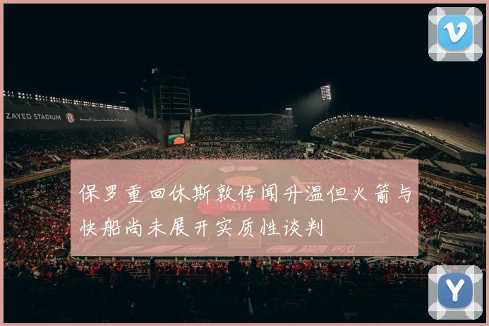 保罗重回休斯敦传闻升温但火箭与快船尚未展开实质性谈判