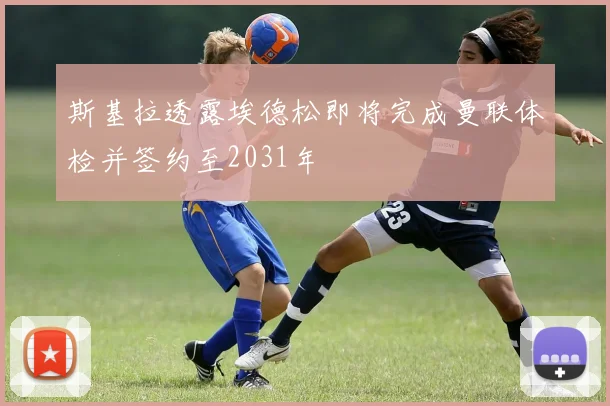 斯基拉透露埃德松即将完成曼联体检并签约至2031年