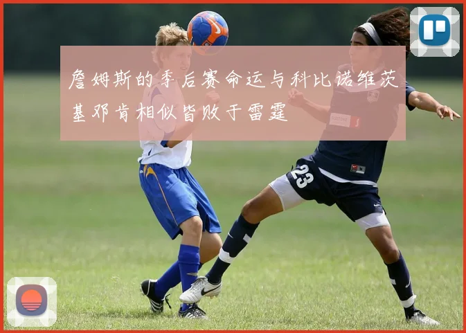 詹姆斯的季后赛命运与科比诺维茨基邓肯相似皆败于雷霆